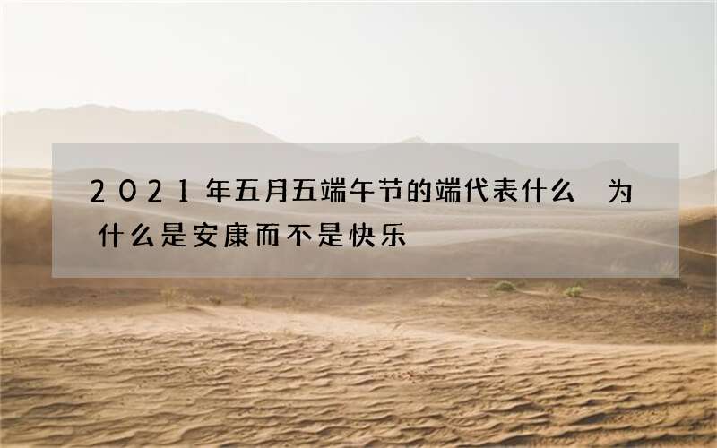 2021年五月五端午节的端代表什么 为什么是安康而不是快乐